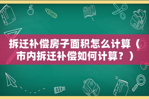 拆遷補(bǔ)償房子面積怎么計(jì)算（市內(nèi)拆遷補(bǔ)償如何計(jì)算？）