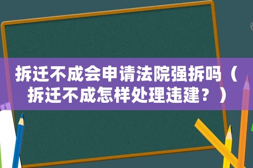 拆遷不成會(huì)申請(qǐng)法院強(qiáng)拆嗎（拆遷不成怎樣處理違建？）