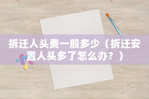 拆遷人頭費(fèi)一般多少（拆遷安置人頭多了怎么辦？）