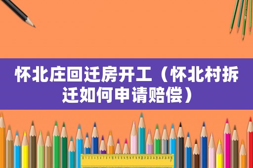 懷北莊回遷房開(kāi)工（懷北村拆遷如何申請(qǐng)賠償）