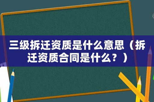 三級拆遷資質(zhì)是什么意思（拆遷資質(zhì)合同是什么？）