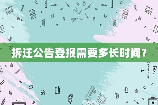 拆遷公告登報(bào)需要多長(zhǎng)時(shí)間？