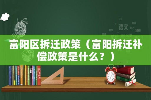 富陽區(qū)拆遷政策（富陽拆遷補償政策是什么？）