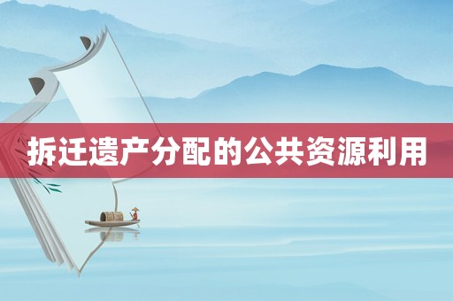 拆遷遺產(chǎn)分配的公共資源利用