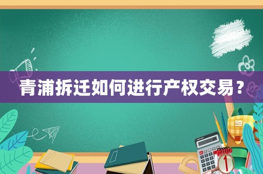 青浦拆遷如何進(jìn)行產(chǎn)權(quán)交易？