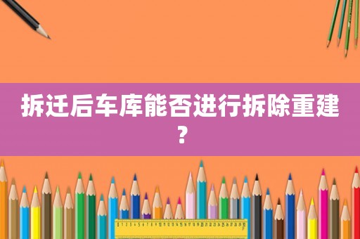 拆遷后車庫能否進(jìn)行拆除重建？