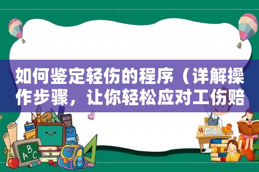 如何鑒定輕傷的程序（詳解操作步驟，讓你輕松應(yīng)對(duì)工傷賠償）