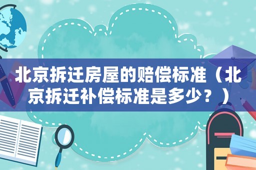 北京拆遷房屋的賠償標準（北京拆遷補償標準是多少？）