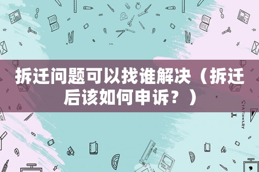 拆遷問(wèn)題可以找誰(shuí)解決（拆遷后該如何申訴？）