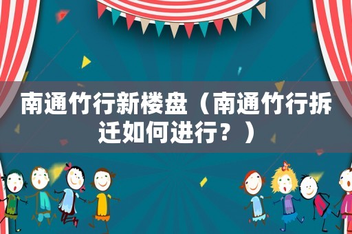 南通竹行新樓盤（南通竹行拆遷如何進(jìn)行？）