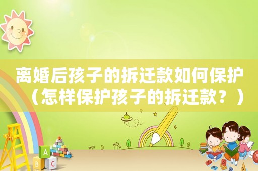 離婚后孩子的拆遷款如何保護（怎樣保護孩子的拆遷款？）