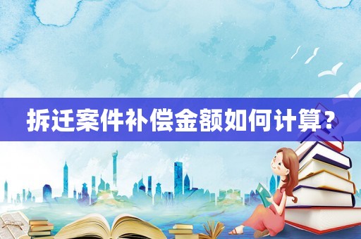 拆遷案件補(bǔ)償金額如何計(jì)算？