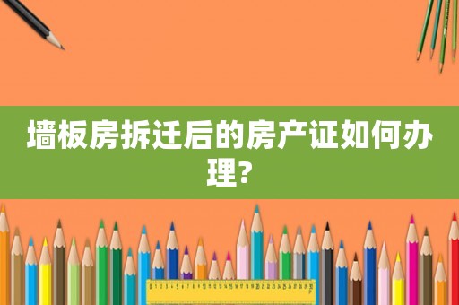墻板房拆遷后的房產證如何辦理?