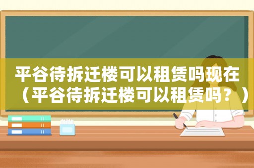 平谷待拆遷樓可以租賃嗎現(xiàn)在（平谷待拆遷樓可以租賃嗎？）