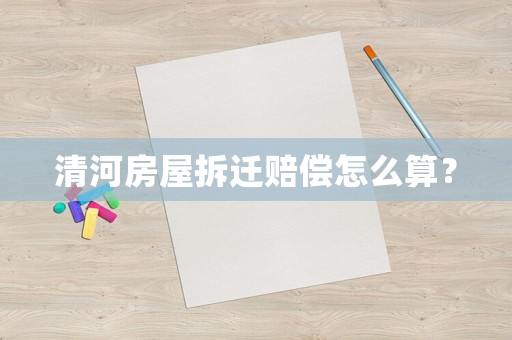 清河房屋拆遷賠償怎么算？