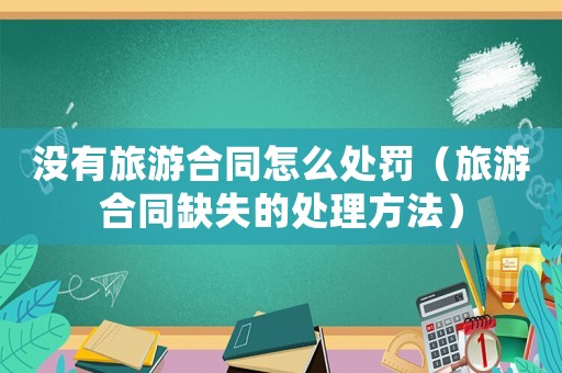 沒有旅游合同怎么處罰（旅游合同缺失的處理方法）