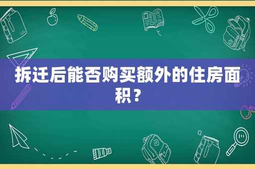 拆遷后能否購(gòu)買(mǎi)額外的住房面積？