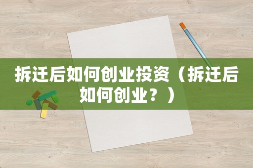 拆遷后如何創(chuàng)業(yè)投資（拆遷后如何創(chuàng)業(yè)？）