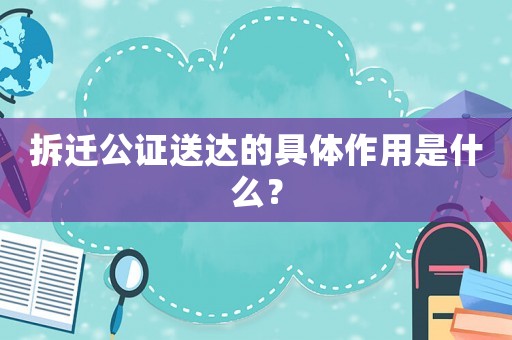 拆遷公證送達(dá)的具體作用是什么？