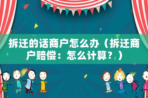拆遷的話(huà)商戶(hù)怎么辦（拆遷商戶(hù)賠償：怎么計(jì)算？）