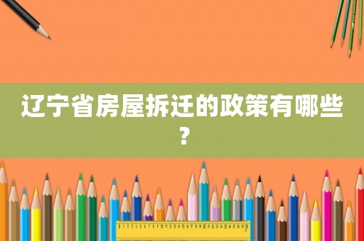 遼寧省房屋拆遷的政策有哪些？