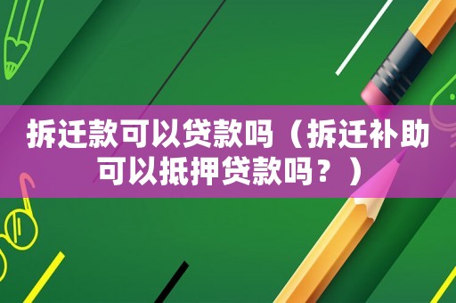拆遷款可以貸款嗎（拆遷補(bǔ)助可以抵押貸款嗎？）