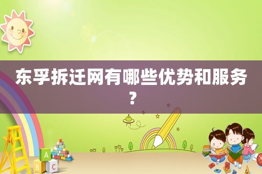 東孚拆遷網(wǎng)有哪些優(yōu)勢(shì)和服務(wù)？