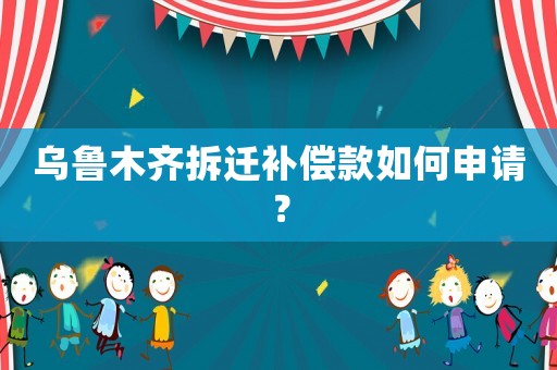 烏魯木齊拆遷補償款如何申請？