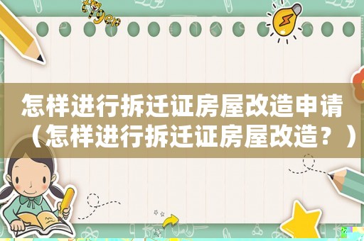 怎樣進(jìn)行拆遷證房屋改造申請(qǐng)（怎樣進(jìn)行拆遷證房屋改造？）