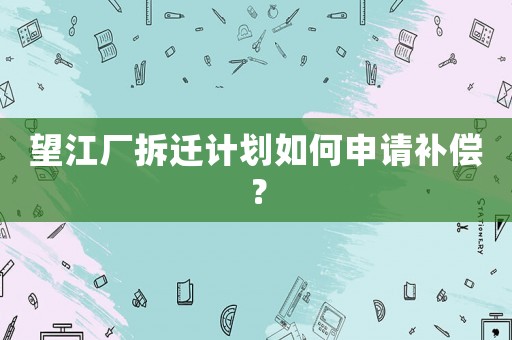 望江廠拆遷計(jì)劃如何申請(qǐng)補(bǔ)償？