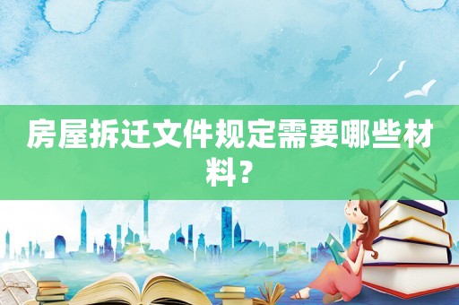 房屋拆遷文件規(guī)定需要哪些材料？