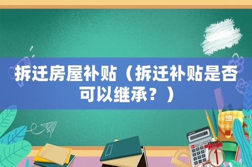 拆遷房屋補(bǔ)貼（拆遷補(bǔ)貼是否可以繼承？）