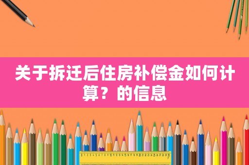關(guān)于拆遷后住房補(bǔ)償金如何計(jì)算？的信息