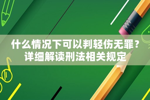 什么情況下可以判輕傷無(wú)罪？詳細(xì)解讀刑法相關(guān)規(guī)定