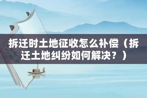 拆遷時土地征收怎么補(bǔ)償（拆遷土地糾紛如何解決？）