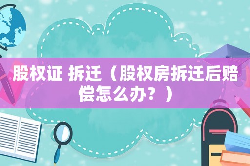 股權證 拆遷（股權房拆遷后賠償怎么辦？）