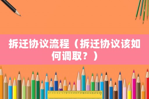 拆遷協(xié)議流程（拆遷協(xié)議該如何調(diào)取？）