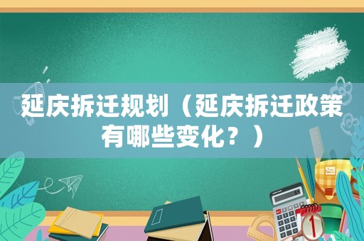 延慶拆遷規(guī)劃（延慶拆遷政策有哪些變化？）