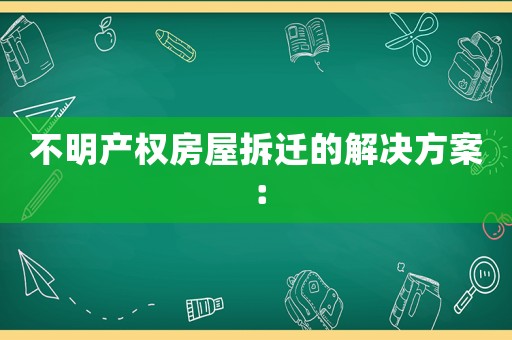 不明產(chǎn)權(quán)房屋拆遷的解決方案：