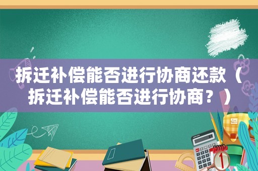 拆遷補(bǔ)償能否進(jìn)行協(xié)商還款（拆遷補(bǔ)償能否進(jìn)行協(xié)商？）