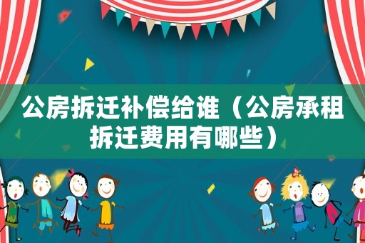 公房拆遷補(bǔ)償給誰（公房承租拆遷費(fèi)用有哪些）