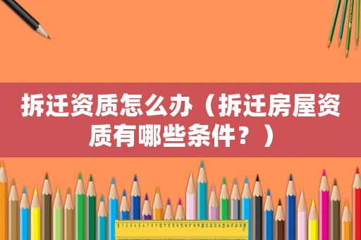 拆遷資質怎么辦（拆遷房屋資質有哪些條件？）