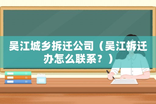 吳江城鄉(xiāng)拆遷公司（吳江拆遷辦怎么聯(lián)系？）