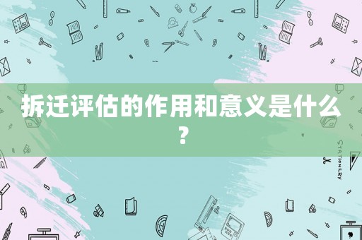 拆遷評(píng)估的作用和意義是什么？