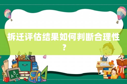拆遷評估結(jié)果如何判斷合理性？