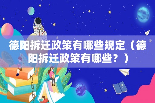 德陽(yáng)拆遷政策有哪些規(guī)定（德陽(yáng)拆遷政策有哪些？）