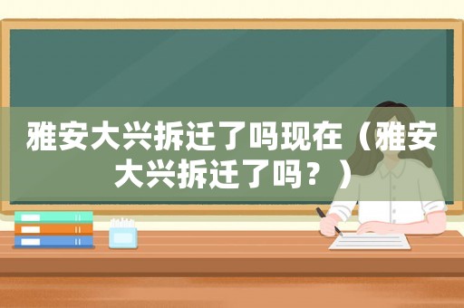 雅安大興拆遷了嗎現(xiàn)在（雅安大興拆遷了嗎？）