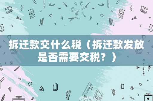 拆遷款交什么稅（拆遷款發(fā)放是否需要交稅？）