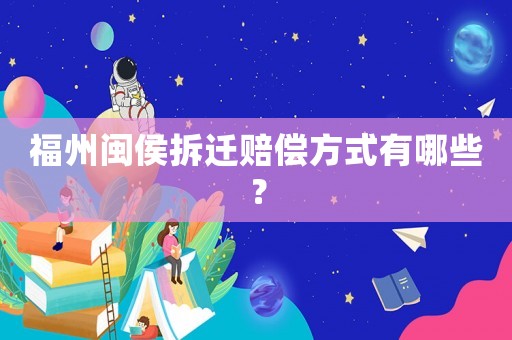 福州閩侯拆遷賠償方式有哪些？