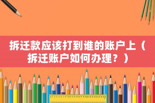 拆遷款應(yīng)該打到誰的賬戶上（拆遷賬戶如何辦理？）